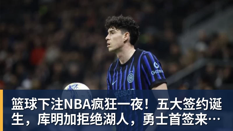 篮球下注NBA疯狂一夜！五大签约诞生，库明加拒绝湖人，勇士首签来了，快船亏大了