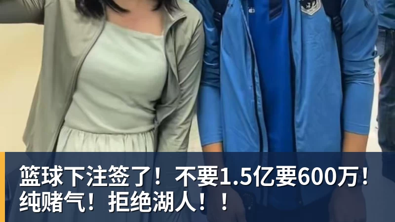 篮球下注签了!不要1.5亿要600万!纯赌气!拒绝湖人!!