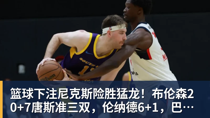 篮球下注尼克斯险胜猛龙!布伦森20+7唐斯准三双,伦纳德6+1,巴恩斯23+4