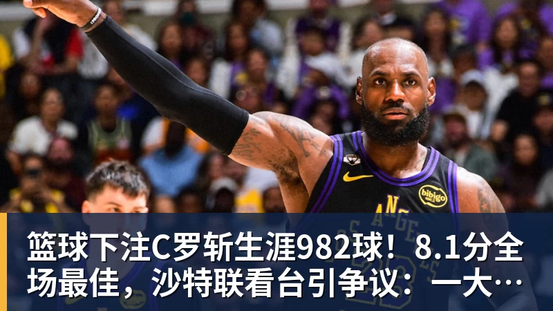 篮球下注C罗斩生涯982球!8.1分全场最佳,沙特联看台引争议:一大片空位