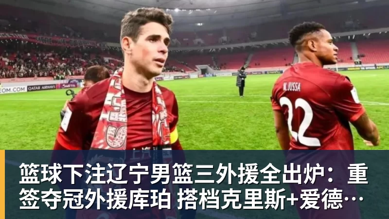 篮球下注辽宁男篮三外援全出炉：重签夺冠外援库珀 搭档克里斯+爱德华兹