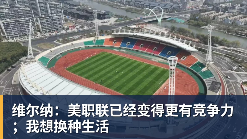 维尔纳：美职联已经变得更有竞争力；我想换种生活