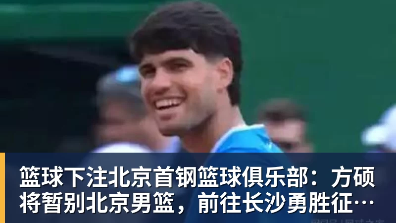 篮球下注北京首钢篮球俱乐部：方硕将暂别北京男篮，前往长沙勇胜征战NBL联赛