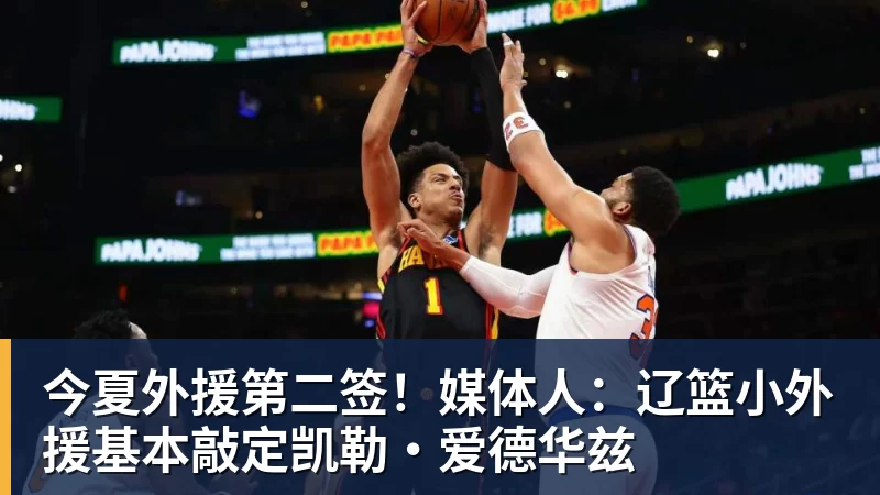 今夏外援第二签！媒体人：辽篮小外援基本敲定凯勒·爱德华兹